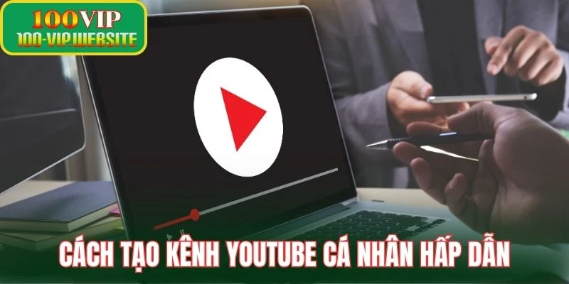 Cách tạo kênh YouTube cá nhân hấp dẫn