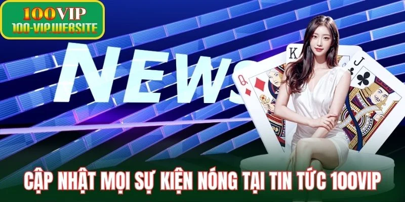 Cập nhật mọi sự kiện nóng tại tin tức 100VIP