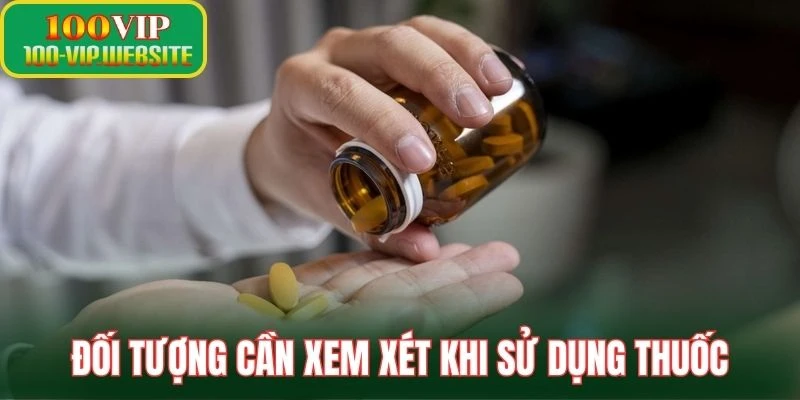 Đối tượng cần xem xét khi sử dụng thuốc