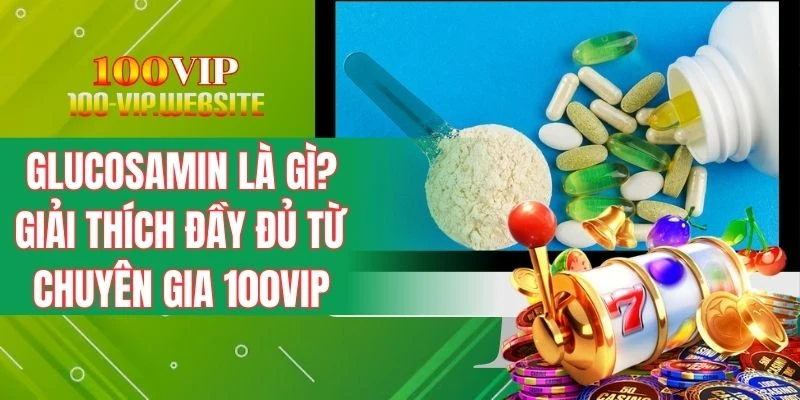 Glucosamin Là Gì? Giải Thích Đầy Đủ Từ Chuyên Gia 100VIP