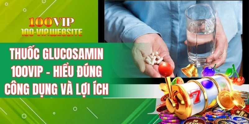 Glucosamin Uống Nhiều Có Tốt? Giải Đáp Chuẩn Y Khoa 100VIP