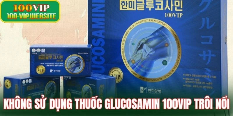 Không sử dụng thuốc Glucosamin 100VIP trôi nổi