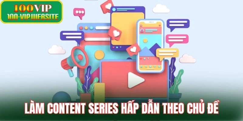 Làm content series hấp dẫn theo chủ đề