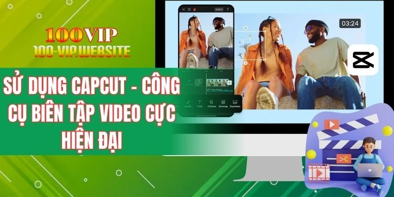 Sử Dụng CapCut - Công Cụ Biên Tập Video Cực Hiện Đại
