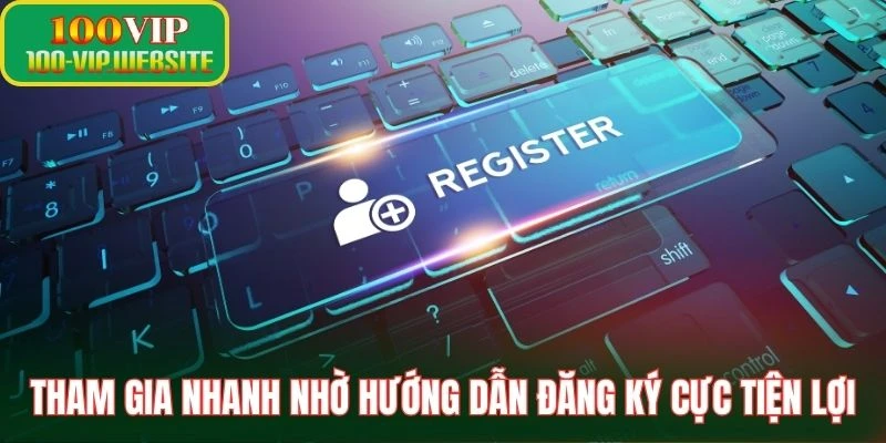Tham gia nhanh nhờ hướng dẫn đăng ký cực tiện lợi
