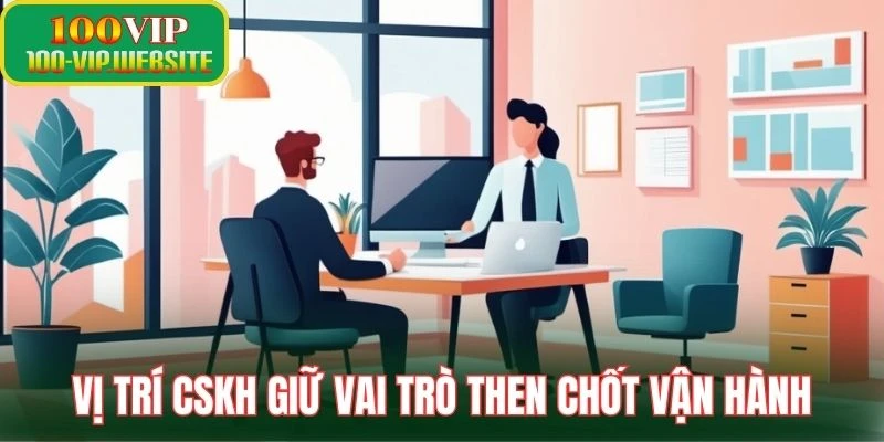 Vị trí CSKH giữ vai trò then chốt vận hành