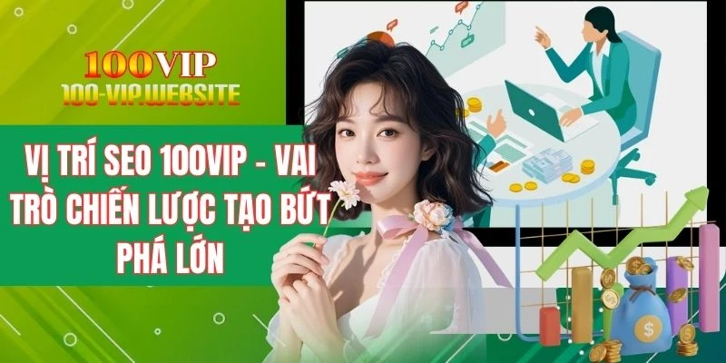 Vị Trí SEO 100VIP - Vai Trò Chiến Lược Tạo Bứt Phá Lớn