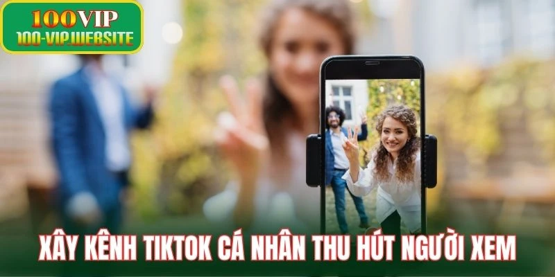 Xây kênh TikTok cá nhân thu hút người xem