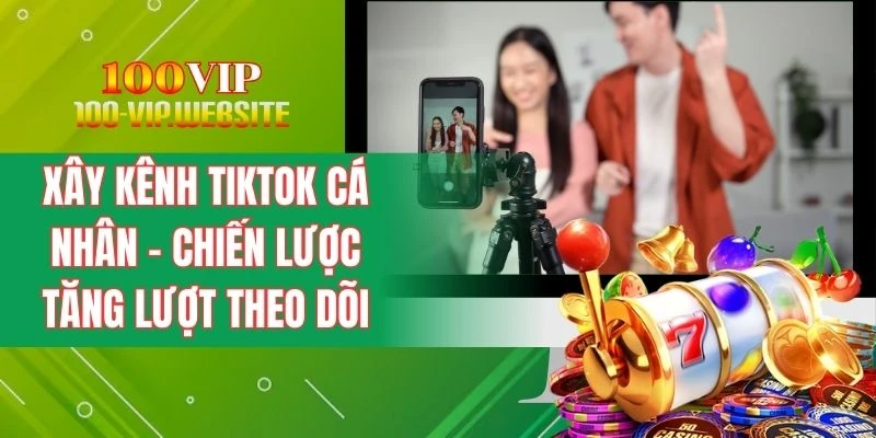 Xây Kênh TikTok Cá Nhân - Chiến Lược Tăng Lượt Theo Dõi