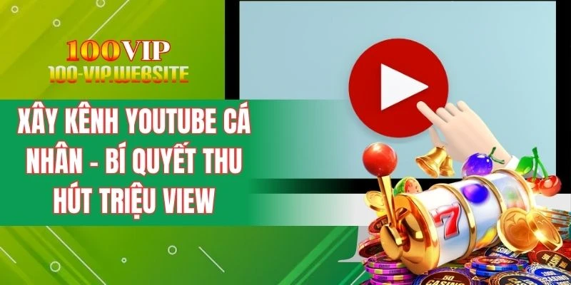 Xây Kênh YouTube Cá Nhân - Bí Quyết Thu Hút Triệu View